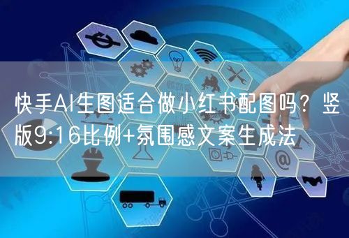 快手AI生图适合做小红书配图吗？竖版9:16比例+氛围感文案生成法