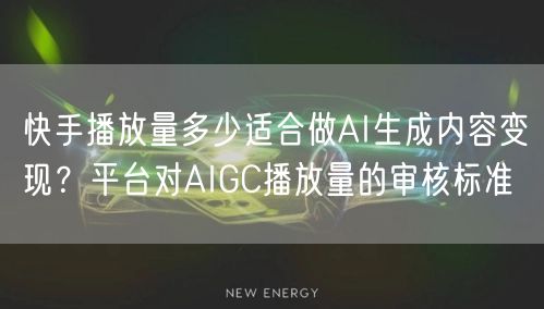 快手播放量多少适合做AI生成内容变现？平台对AIGC播放量的审核标准