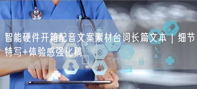智能硬件开箱配音文案素材台词长篇文本｜细节特写+体验感强化稿