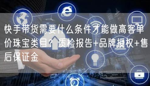 快手带货需要什么条件才能做高客单价珠宝类目？质检报告+品牌授权+售后保证金