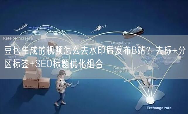 豆包生成的视频怎么去水印后发布B站？去标+分区标签+SEO标题优化组合