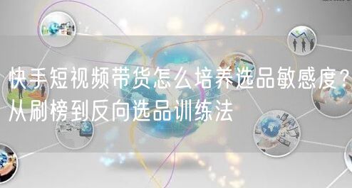 快手短视频带货怎么培养选品敏感度？从刷榜到反向选品训练法