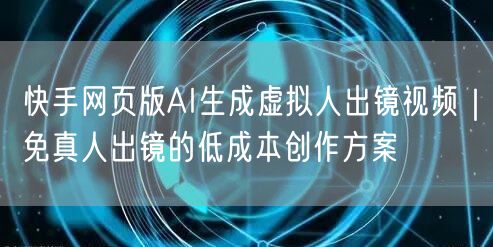 快手网页版AI生成虚拟人出镜视频｜免真人出镜的低成本创作方案