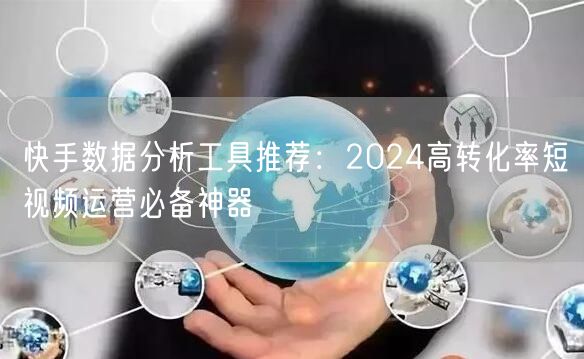 快手数据分析工具推荐：2024高转化率短视频运营必备神器
