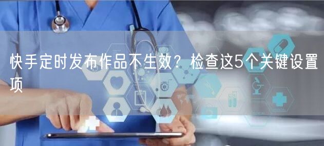 快手定时发布作品不生效？检查这5个关键设置项