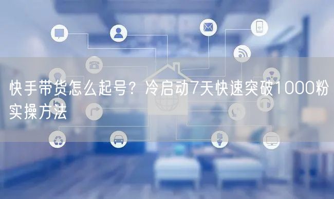 快手带货怎么起号？冷启动7天快速突破1000粉实操方法