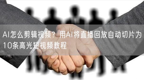 AI怎么剪辑视频？用AI将直播回放自动切