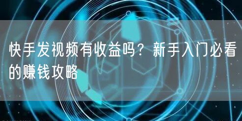 快手发视频有收益吗？新手入门必看的赚钱攻