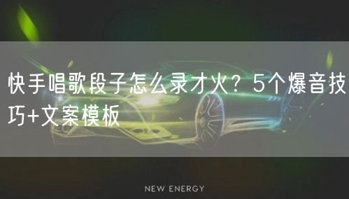 快手唱歌段子怎么录才火？5个爆音技巧+文案模板