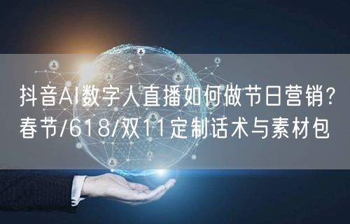 抖音AI数字人直播如何做节日营销？春节/618/双11定制话术与素材包