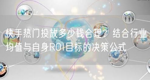 快手热门投放多少钱合理？结合行业均值与自身ROI目标的决策公式