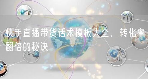 快手直播带货话术模板大全，转化率翻倍的秘诀