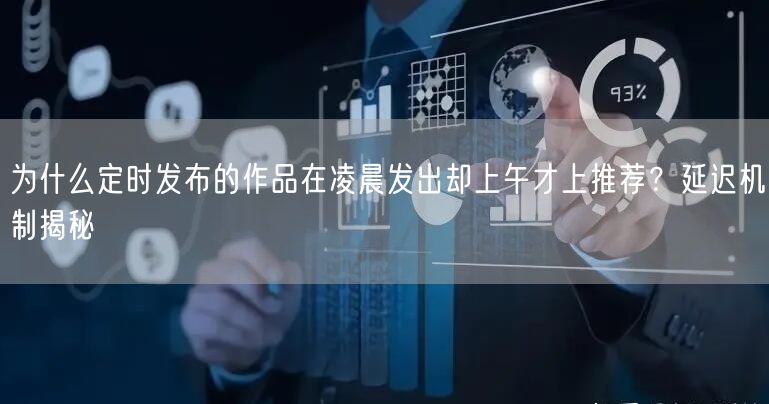 为什么定时发布的作品在凌晨发出却上午才上推荐？延迟机制揭秘