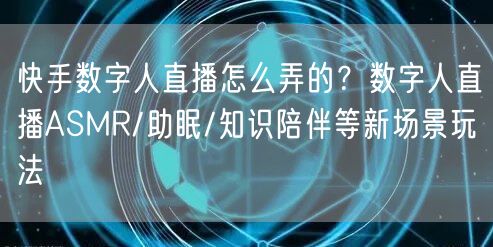 快手数字人直播怎么弄的？数字人直播ASMR/助眠/知识陪伴等新场景玩法