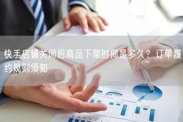 快手店铺关闭后商品下架时间是多久？订单履约规则须知