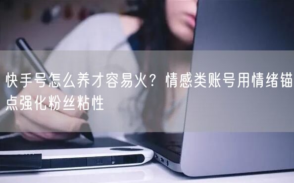 快手号怎么养才容易火？情感类账号用情绪锚
