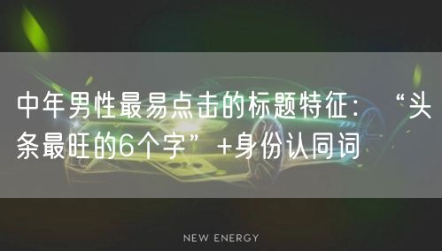 中年男性最易点击的标题特征：“头条最旺的6个字”+身份认同词