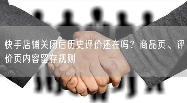 快手店铺关闭后历史评价还在吗？商品页、评价页内容留存规则