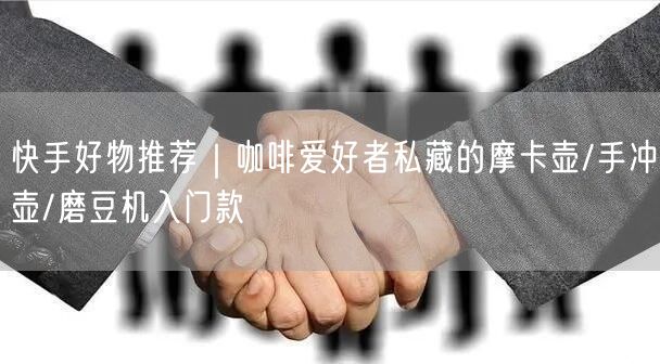 快手好物推荐｜咖啡爱好者私藏的摩卡壶/手冲壶/磨豆机入门款