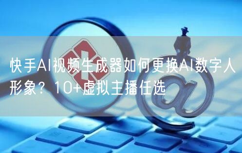 快手AI视频生成器如何更换AI数字人形象？10+虚拟主播任选