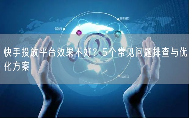 快手投放平台效果不好？5个常见问题排查与优化方案
