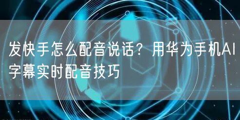 发快手怎么配音说话？用华为手机AI字幕实时配音技巧