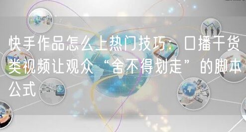 快手作品怎么上热门技巧：口播干货类视频让观众“舍不得划走”的脚本公式