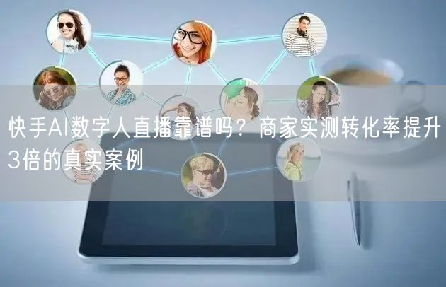 快手AI数字人直播靠谱吗？商家实测转化率提升3倍的真实案例