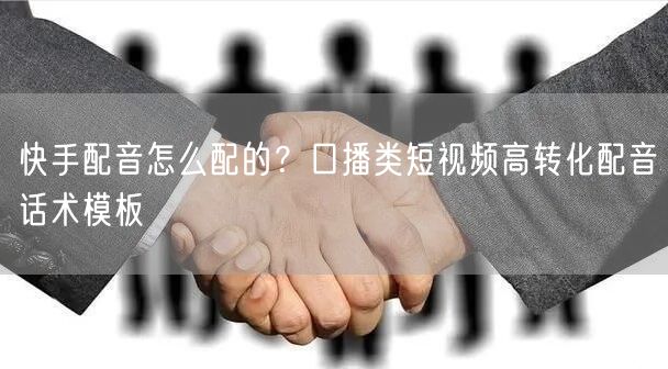 快手配音怎么配的？口播类短视频高转化配音话术模板