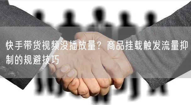 快手带货视频没播放量？商品挂载触发流量抑制的规避技巧