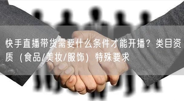 快手直播带货需要什么条件才能开播？类目资质（食品/美妆/服饰）特殊要求