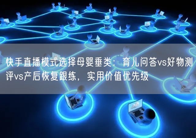 快手直播模式选择母婴垂类：育儿问答vs好物测评vs产后恢复跟练，实用价值优先级