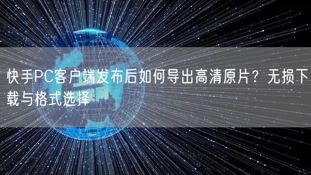 快手PC客户端发布后如何导出高清原片？无损下载与格式选择