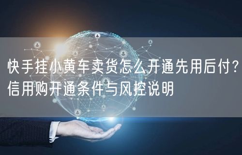 快手挂小黄车卖货怎么开通先用后付？信用购开通条件与风控说明