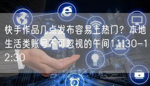 快手作品几点发布容易上热门？本地生活类账号不可忽视的午间11:30-12:30
