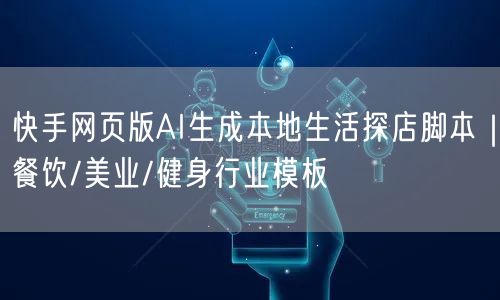 快手网页版AI生成本地生活探店脚本｜餐饮/美业/健身行业模板