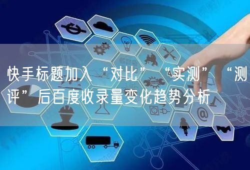 快手标题加入“对比”“实测”“测评”后百度收录量变化趋势分析