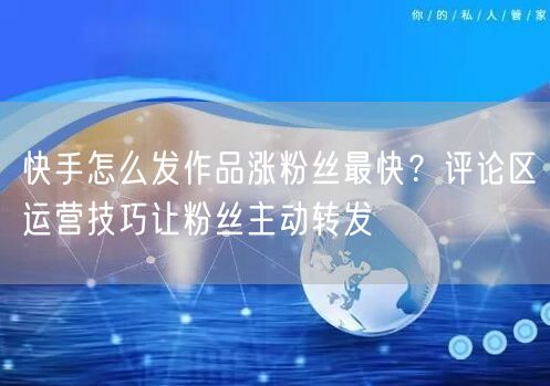 快手怎么发作品涨粉丝最快？评论区运营技巧让粉丝主动转发