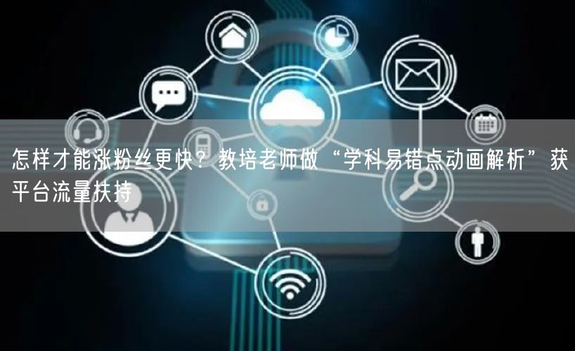怎样才能涨粉丝更快？教培老师做“学科易错点动画解析”获平台流量扶持