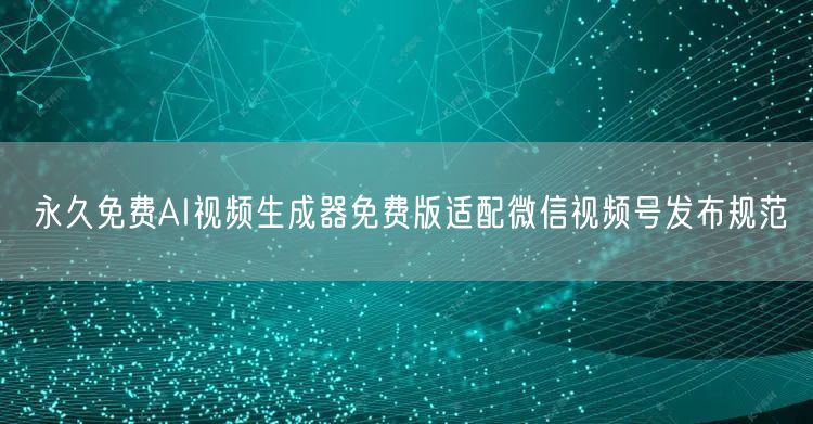 永久免费AI视频生成器免费版适配微信视频