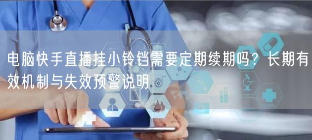 电脑快手直播挂小铃铛需要定期续期吗？长期有效机制与失效预警说明