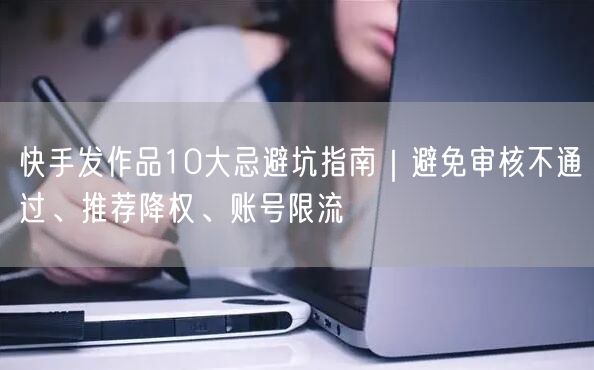 快手发作品10大忌避坑指南｜避免审核不通过、推荐降权、账号限流