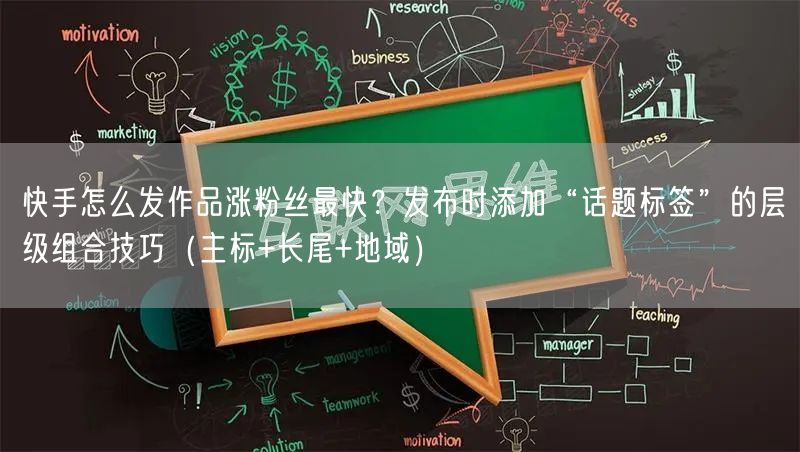 快手怎么发作品涨粉丝最快？发布时添加“话题标签”的层级组合技巧（主标+长尾+地域