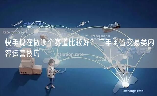 快手现在做哪个赛道比较好？二手闲置交易类内容运营技巧