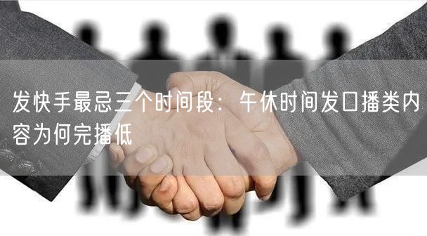 发快手最忌三个时间段：午休时间发口播类内容为何完播低