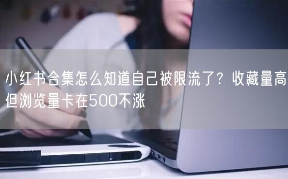 小红书合集怎么知道自己被限流了？收藏量高