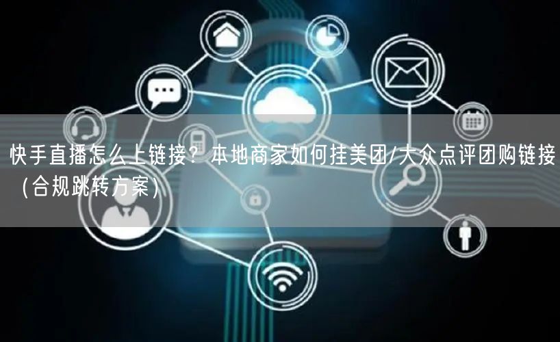 快手直播怎么上链接？本地商家如何挂美团/大众点评团购链接（合规跳转方案）
