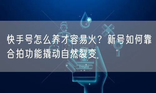 快手号怎么养才容易火？新号如何靠合拍功能撬动自然裂变