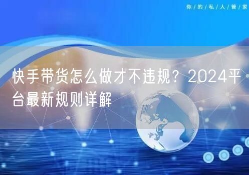 快手带货怎么做才不违规？2024平台最新规则详解