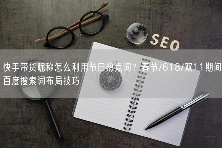 快手带货昵称怎么利用节日热点词？春节/618/双11期间百度搜索词布局技巧